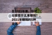 在2021年里,你可以做些什么来赚钱?,2021年赚钱的5种方式 在2021年里,你可以做些什么来赚钱?,2021年赚钱的5种方式
