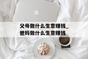 父母做什么生意赚钱_爸妈做什么生意赚钱