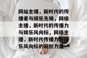 网站主播，新时代的传播者与娱乐先锋，网络主播，新时代的传播力与娱乐风向标，网络主播，新时代传播力与娱乐风向标的新锐力量