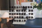 中央五台十5体育赛事直播，精彩赛事，激情四溢的体育盛宴，中央五台激情直播，精彩体育赛事轮番上演