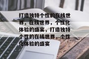 打造独特个性的在线世界，在线世界，个性化体验的盛宴，打造独特个性的在线世界，个性化体验的盛宴