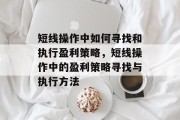 短线操作中如何寻找和执行盈利策略,短线操作中的盈利策略寻找与执行方法 短线操作中如何寻找和执行盈利策略,短线操作中的盈利策略寻找与执行方法