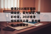 香港2016娱乐圈新闻盘点，星光熠熠，精彩纷呈，2016香港娱乐圈风云录，星光璀璨，年度盘点