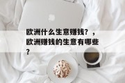 欧洲什么生意赚钱?,欧洲赚钱的生意有哪些? 欧洲什么生意赚钱?,欧洲赚钱的生意有哪些?