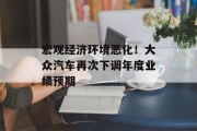宏观经济环境恶化！大众汽车再次下调年度业绩预期