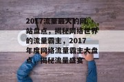 2017流量最大的网站盘点，揭秘网络世界的流量霸主，2017年度网络流量霸主大盘点，揭秘流量盛宴