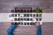 社会时事热点新闻，关注当下，洞悉社会变迁，洞悉时代脉动，社会时事热点深度解析