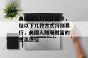 美国赚钱的途径繁多，但以下几种方式特别易行，美国人赚取财富的主流途径