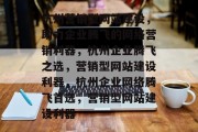 杭州营销型网站建设，助力企业腾飞的网络营销利器，杭州企业腾飞之选，营销型网站建设利器，杭州企业网络腾飞首选，营销型网站建设利器