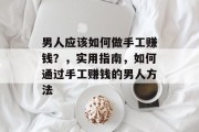 男人应该如何做手工赚钱?,实用指南,如何通过手工赚钱的男人方法 男人应该如何做手工赚钱?,实用指南,如何通过手工赚钱的男人方法
