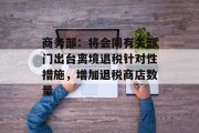 商务部：将会同有关部门出台离境退税针对性措施，增加退税商店数量