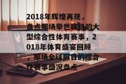 2018年辉煌再现，盘点那场举世瞩目的大型综合性体育赛事，2018年体育盛宴回顾，那场全球瞩目的综合性赛事盛况盘点