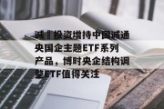 诚旸投资增持中国诚通央国企主题ETF系列产品，博时央企结构调整ETF值得关注