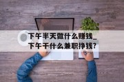 下午半天做什么赚钱_下午干什么兼职挣钱?