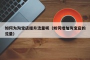 如何为淘宝店提升流量呢（如何增加淘宝店的流量）