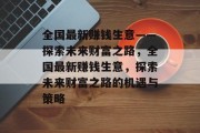 全国最新赚钱生意——探索未来财富之路,全国最新赚钱生意,探索未来财富之路的机遇与策略 全国最新赚钱生意——探索未来财富之路,全国最新赚钱生意,探索未来财富之路的机遇与策略