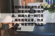 近期娱乐圈新闻热点盘点，明星动向、影视作品、绯闻八卦一网打尽，娱乐圈风云录，热点盘点，明星动态与八卦大揭秘