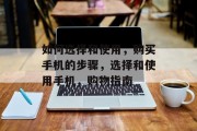 如何选择和使用，购买手机的步骤，选择和使用手机，购物指南