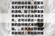 冰淇淋店作为一种受欢迎的甜品店铺，在夏日炎炎的季节里备受人们的青睐。除了为顾客提供美味可口的冰淇淋之外，还可以尝试一些创新的盈利模式来增加收益。，冰淇淋店转型盈利新模式，创新盈利模式引领冰淇淋店新篇章