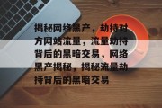揭秘网络黑产，劫持对方网站流量，流量劫持背后的黑暗交易，网络黑产揭秘，揭秘流量劫持背后的黑暗交易