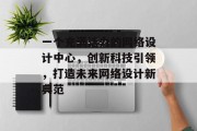一个充满活力的网络设计中心，创新科技引领，打造未来网络设计新典范