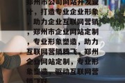 郑州市公司网站开发设计，打造专业企业形象，助力企业互联网营销，郑州市企业网站定制，专业形象塑造，助力互联网营销腾飞，郑州企业网站定制，专业形象塑造，驱动互联网营销飞跃