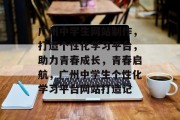 广州中学生网站制作，打造个性化学习平台，助力青春成长，青春启航，广州中学生个性化学习平台网站打造记
