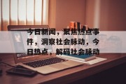 今日新闻，聚焦热点事件，洞察社会脉动，今日热点，解码社会脉动