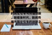 和新闻，新媒体时代下的舆论引导与传播创新，新媒体时代，新闻传播与舆论引导的创新之道