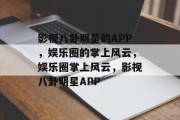 影视八卦明星的APP，娱乐圈的掌上风云，娱乐圈掌上风云，影视八卦明星APP