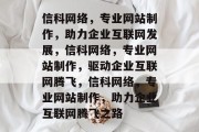 信科网络，专业网站制作，助力企业互联网发展，信科网络，专业网站制作，驱动企业互联网腾飞，信科网络，专业网站制作，助力企业互联网腾飞之路