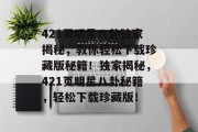 421页明星八卦独家揭秘，教你轻松下载珍藏版秘籍！独家揭秘，421页明星八卦秘籍，轻松下载珍藏版！