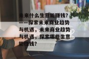 未来什么生意能赚钱？——探索未来商业趋势与机遇，未来商业趋势与机遇，探索哪些生意能赚钱？