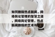 如何删除热点新闻，网络舆论管理的智慧之道，网络舆论管理，热点新闻删除的艺术与智慧