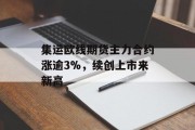 集运欧线期货主力合约涨逾3%，续创上市来新高