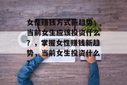 女性赚钱方式新趋势,当前女生应该投资什么?,掌握女性赚钱新趋势,当前女生投资什么?