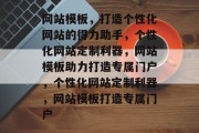 网站模板，打造个性化网站的得力助手，个性化网站定制利器，网站模板助力打造专属门户，个性化网站定制利器，网站模板打造专属门户