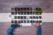 什么保养赚钱——专业建议与投资理财的结合,深度解读,如何从专业建议和投资理财中赚取利润? 什么保养赚钱——专业建议与投资理财的结合,深度解读,如何从专业建议和投资理财中赚取利润?