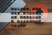 网站认证收费，保障网络安全，助力企业诚信经营，网络安全认证收费，助力企业诚信经营与安全防护