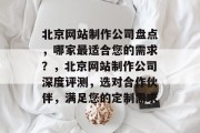 北京网站制作公司盘点，哪家最适合您的需求？，北京网站制作公司深度评测，选对合作伙伴，满足您的定制需求
