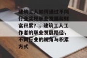 建筑工人如何通过不同行业实现职业发展和财富积累?,建筑工人工作者的职业发展路径,不同行业的视角与积累方式 建筑工人如何通过不同行业实现职业发展和财富积累?,建筑工人工作者的职业发展路径,不同行业的视角与积累方式