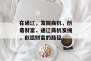 在通辽，发掘商机，创造财富，通辽商机发掘，创造财富的路径