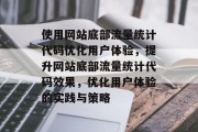 使用网站底部流量统计代码优化用户体验,提升网站底部流量统计代码效果,优化用户体验的实践与策略 使用网站底部流量统计代码优化用户体验,提升网站底部流量统计代码效果,优化用户体验的实践与策略
