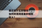 最近做什么好赚钱？，如何利用网络兼职赚取收入？