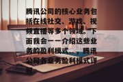 腾讯公司的核心业务包括在线社交、游戏、视频直播等多个领域。下面我会一一介绍这些业务的盈利模式。，腾讯公司各业务盈利模式详解