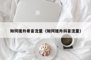 如何提升希音流量（如何提升抖音流量）