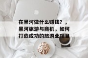 在黑河做什么赚钱？，黑河旅游与商机，如何打造成功的旅游业项目