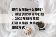 现在女孩做什么赚钱？，最佳创业项目排行榜，2023年新兴高薪好项目推荐-女孩创业赚钱方式
