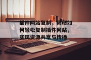 插件网站复制，揭秘如何轻松复制插件网站，实现资源共享与传播