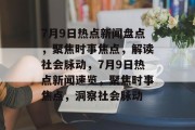 7月9日热点新闻盘点，聚焦时事焦点，解读社会脉动，7月9日热点新闻速览，聚焦时事焦点，洞察社会脉动